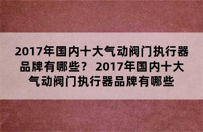 2017年国内十大气动阀门执行器品牌有哪些？ 2017年国内十大气动阀门执行器品牌有哪些